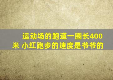 运动场的跑道一圈长400米 小红跑步的速度是爷爷的